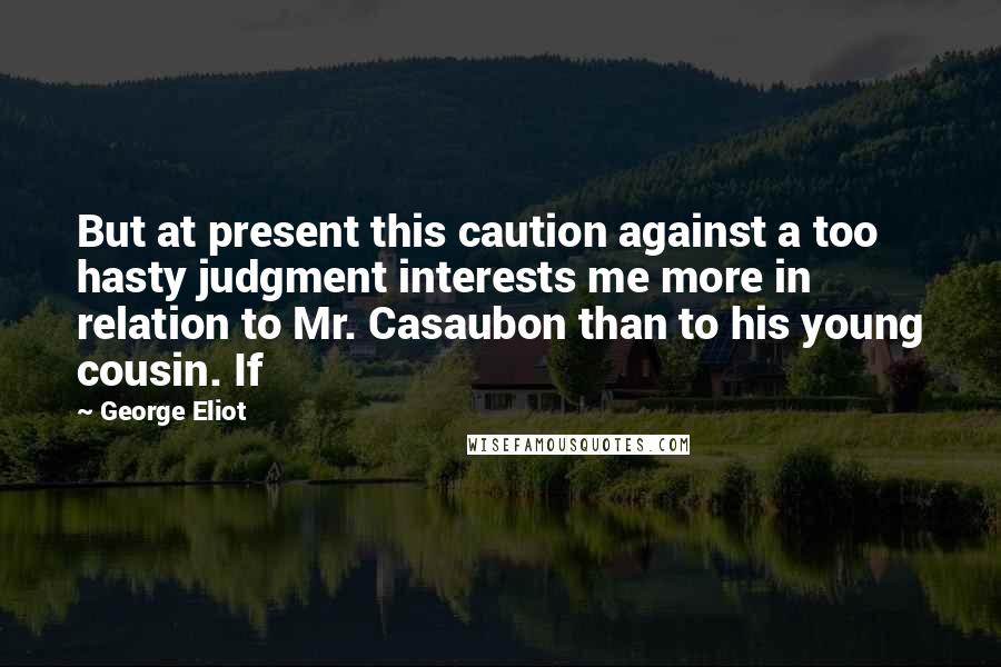 George Eliot Quotes: But at present this caution against a too hasty judgment interests me more in relation to Mr. Casaubon than to his young cousin. If