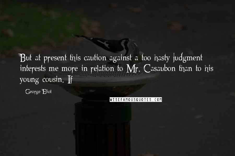 George Eliot Quotes: But at present this caution against a too hasty judgment interests me more in relation to Mr. Casaubon than to his young cousin. If