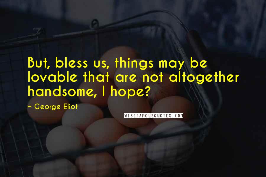George Eliot Quotes: But, bless us, things may be lovable that are not altogether handsome, I hope?