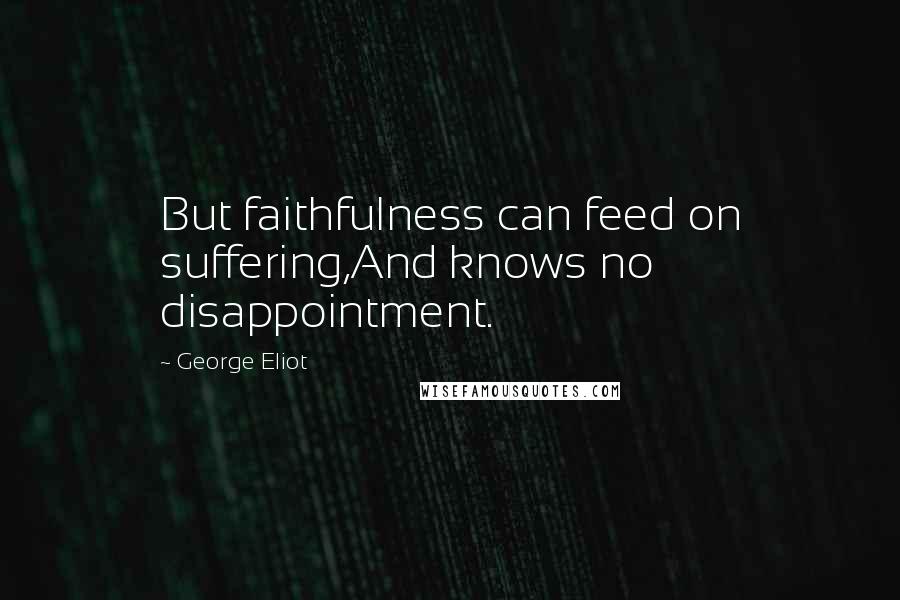 George Eliot Quotes: But faithfulness can feed on suffering,And knows no disappointment.