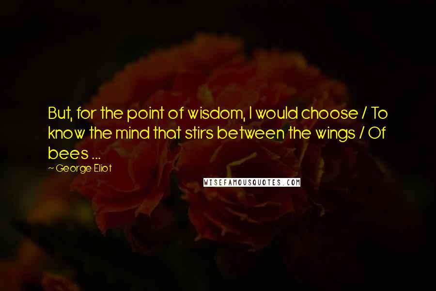 George Eliot Quotes: But, for the point of wisdom, I would choose / To know the mind that stirs between the wings / Of bees ...