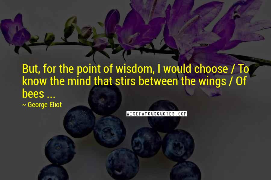 George Eliot Quotes: But, for the point of wisdom, I would choose / To know the mind that stirs between the wings / Of bees ...