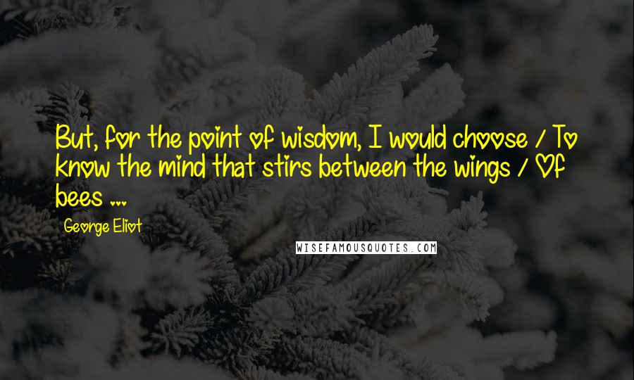 George Eliot Quotes: But, for the point of wisdom, I would choose / To know the mind that stirs between the wings / Of bees ...