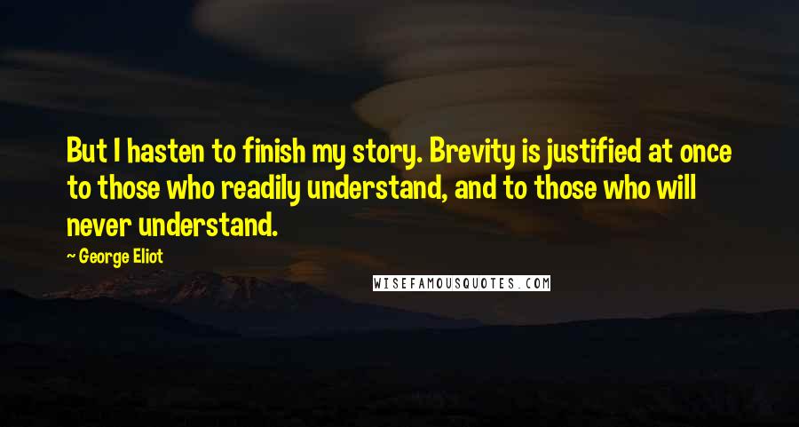 George Eliot Quotes: But I hasten to finish my story. Brevity is justified at once to those who readily understand, and to those who will never understand.