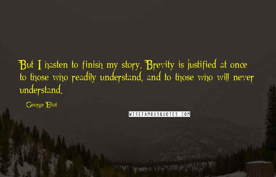 George Eliot Quotes: But I hasten to finish my story. Brevity is justified at once to those who readily understand, and to those who will never understand.