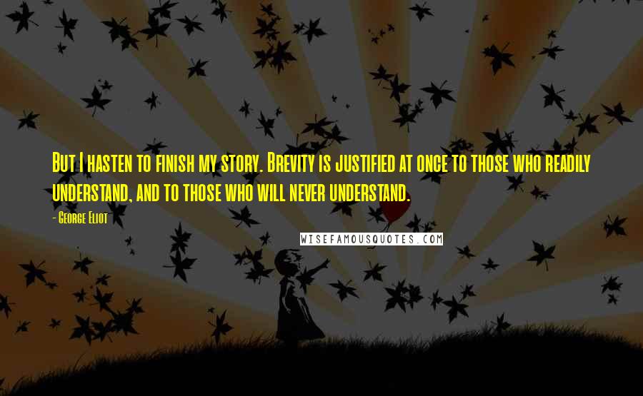 George Eliot Quotes: But I hasten to finish my story. Brevity is justified at once to those who readily understand, and to those who will never understand.