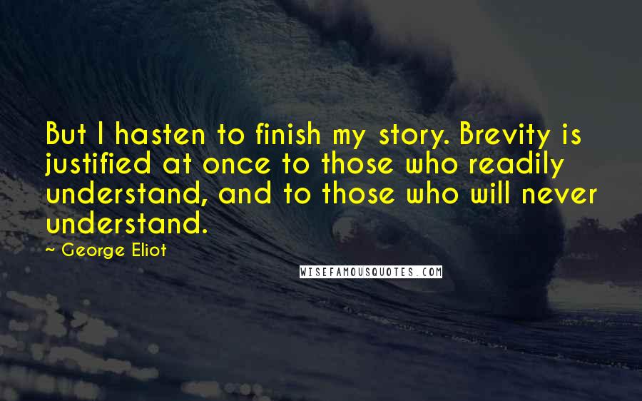 George Eliot Quotes: But I hasten to finish my story. Brevity is justified at once to those who readily understand, and to those who will never understand.