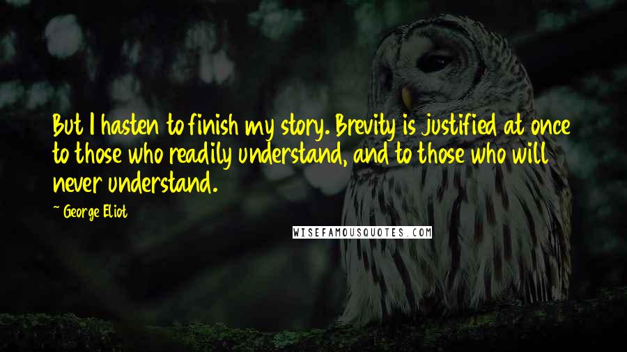 George Eliot Quotes: But I hasten to finish my story. Brevity is justified at once to those who readily understand, and to those who will never understand.