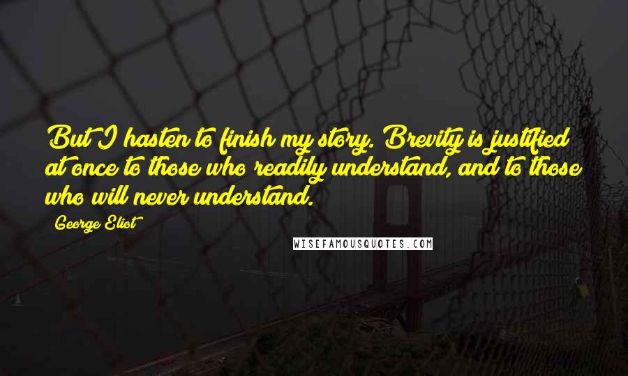 George Eliot Quotes: But I hasten to finish my story. Brevity is justified at once to those who readily understand, and to those who will never understand.