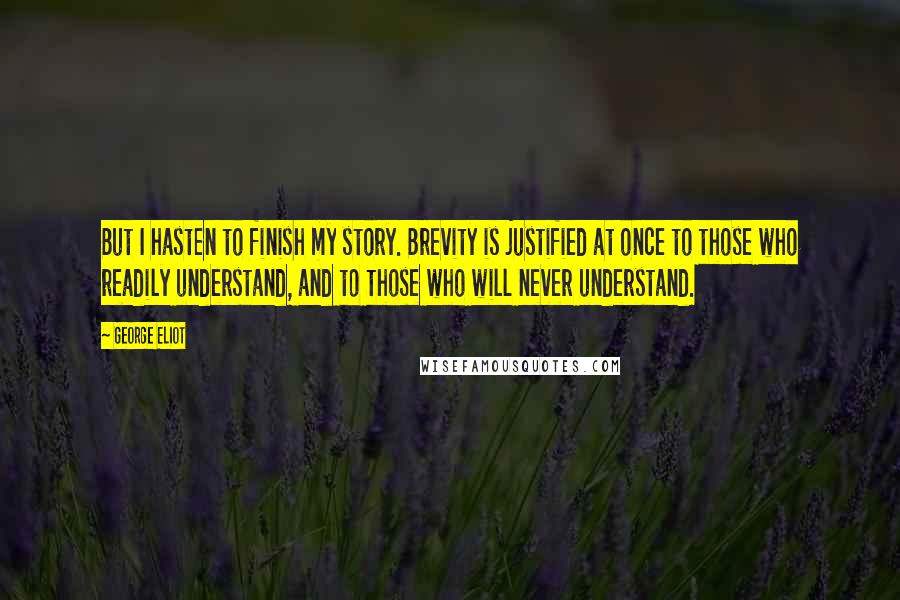 George Eliot Quotes: But I hasten to finish my story. Brevity is justified at once to those who readily understand, and to those who will never understand.