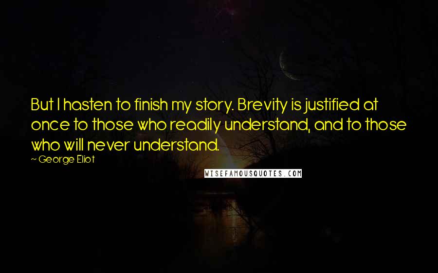 George Eliot Quotes: But I hasten to finish my story. Brevity is justified at once to those who readily understand, and to those who will never understand.