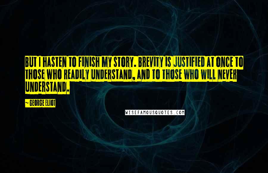 George Eliot Quotes: But I hasten to finish my story. Brevity is justified at once to those who readily understand, and to those who will never understand.