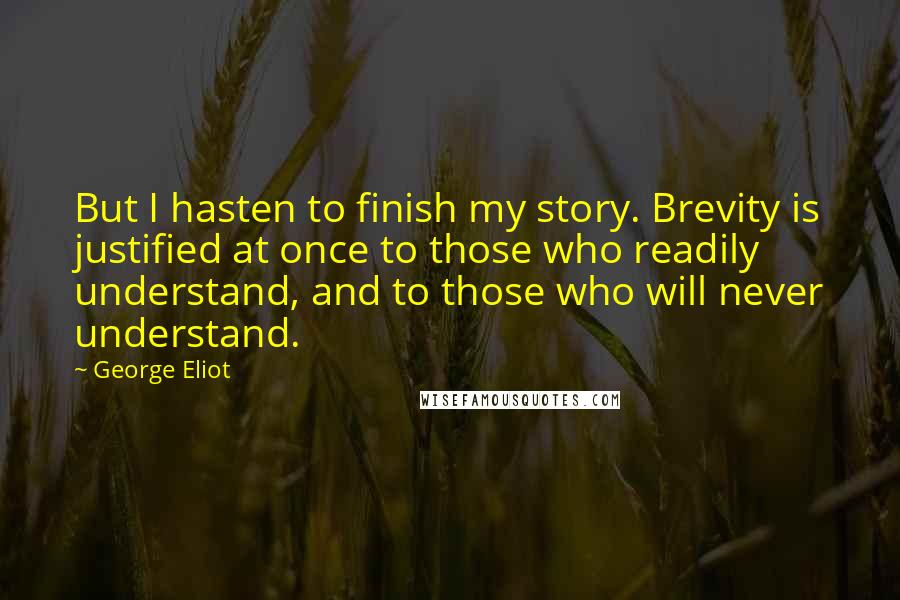 George Eliot Quotes: But I hasten to finish my story. Brevity is justified at once to those who readily understand, and to those who will never understand.