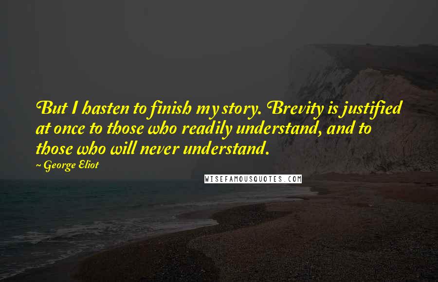 George Eliot Quotes: But I hasten to finish my story. Brevity is justified at once to those who readily understand, and to those who will never understand.