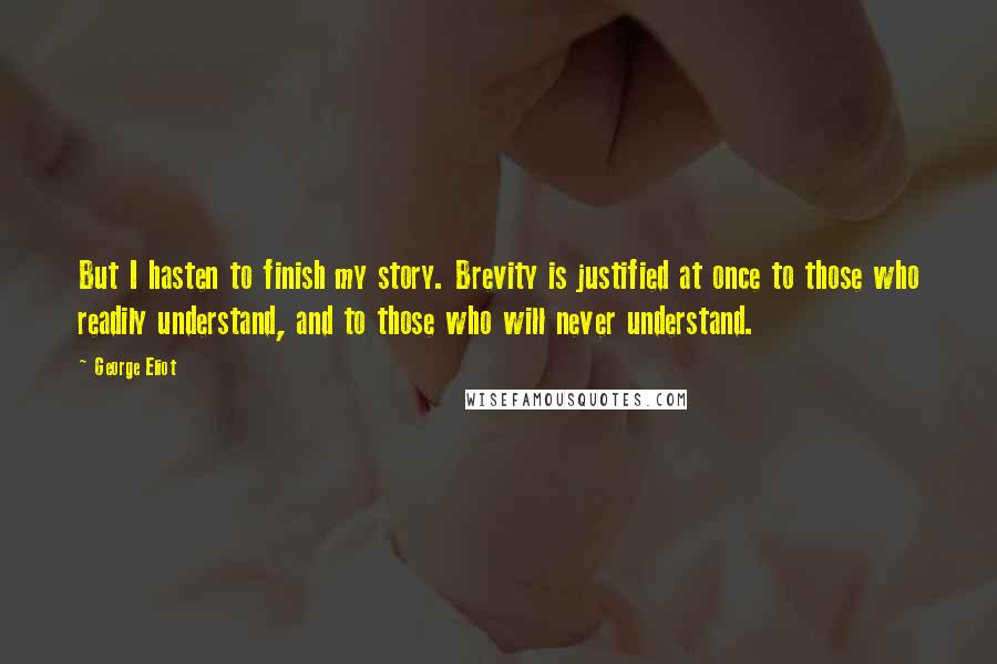 George Eliot Quotes: But I hasten to finish my story. Brevity is justified at once to those who readily understand, and to those who will never understand.
