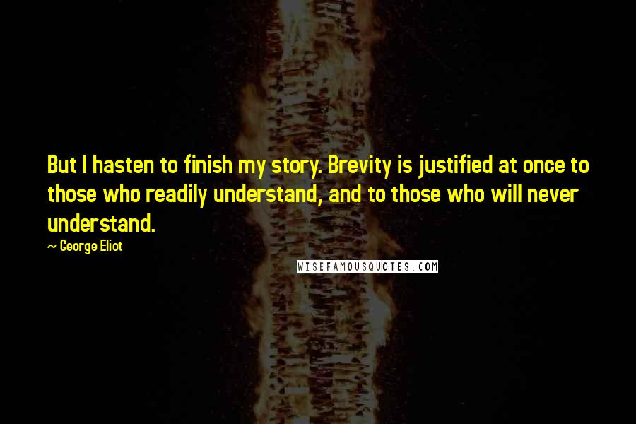 George Eliot Quotes: But I hasten to finish my story. Brevity is justified at once to those who readily understand, and to those who will never understand.