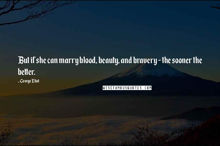 George Eliot Quotes: But if she can marry blood, beauty, and bravery - the sooner the better.