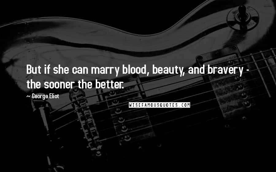 George Eliot Quotes: But if she can marry blood, beauty, and bravery - the sooner the better.