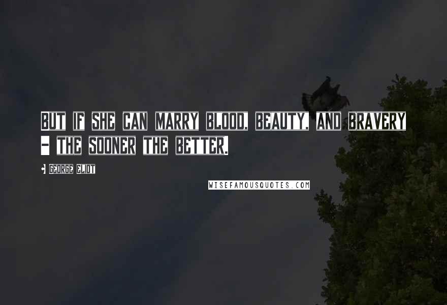 George Eliot Quotes: But if she can marry blood, beauty, and bravery - the sooner the better.