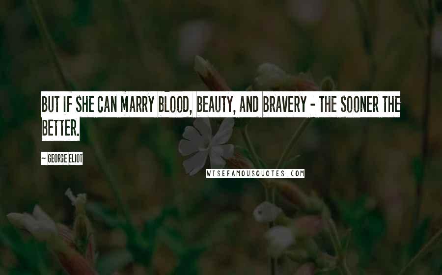 George Eliot Quotes: But if she can marry blood, beauty, and bravery - the sooner the better.