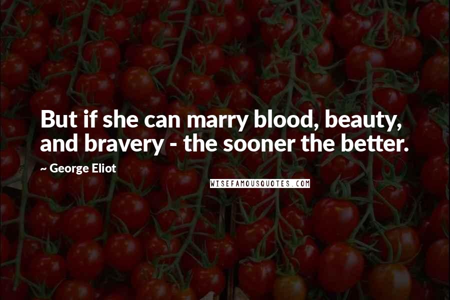 George Eliot Quotes: But if she can marry blood, beauty, and bravery - the sooner the better.