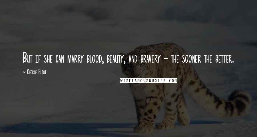 George Eliot Quotes: But if she can marry blood, beauty, and bravery - the sooner the better.