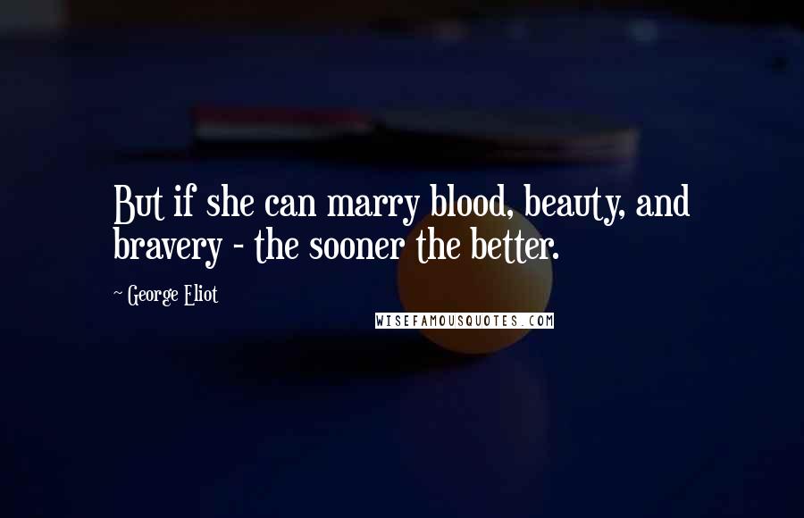 George Eliot Quotes: But if she can marry blood, beauty, and bravery - the sooner the better.