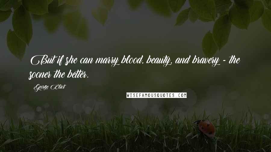 George Eliot Quotes: But if she can marry blood, beauty, and bravery - the sooner the better.