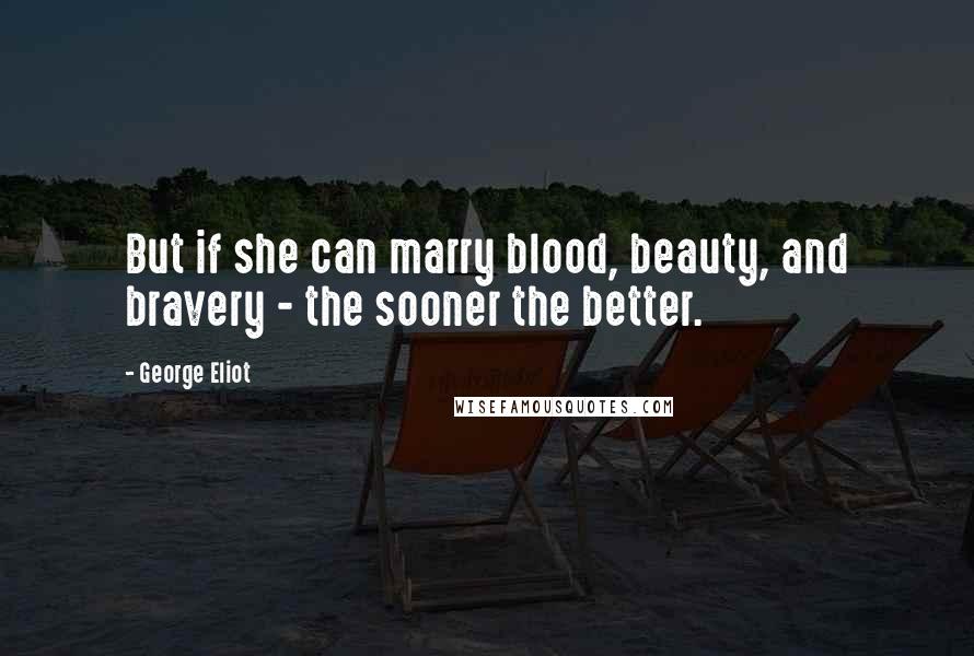 George Eliot Quotes: But if she can marry blood, beauty, and bravery - the sooner the better.