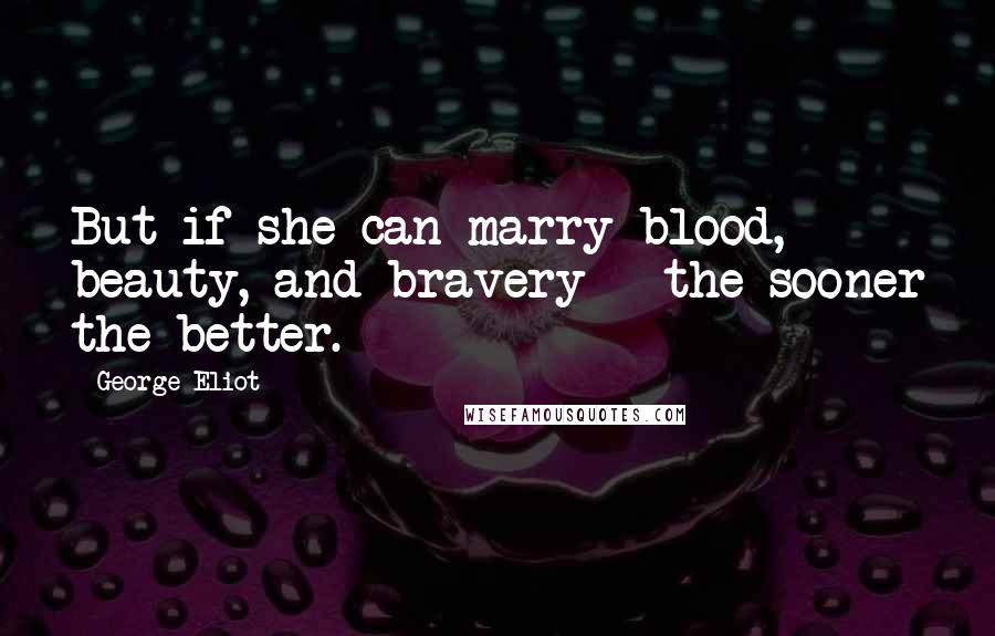 George Eliot Quotes: But if she can marry blood, beauty, and bravery - the sooner the better.