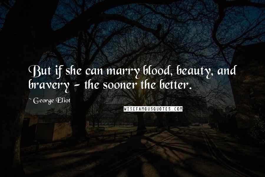 George Eliot Quotes: But if she can marry blood, beauty, and bravery - the sooner the better.