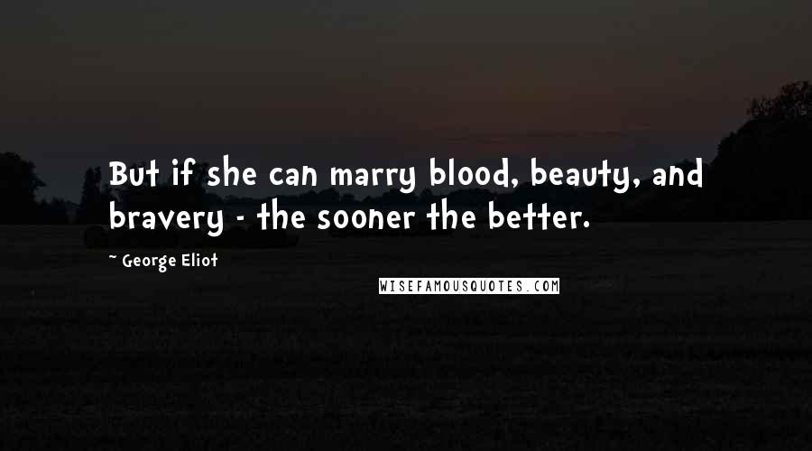 George Eliot Quotes: But if she can marry blood, beauty, and bravery - the sooner the better.