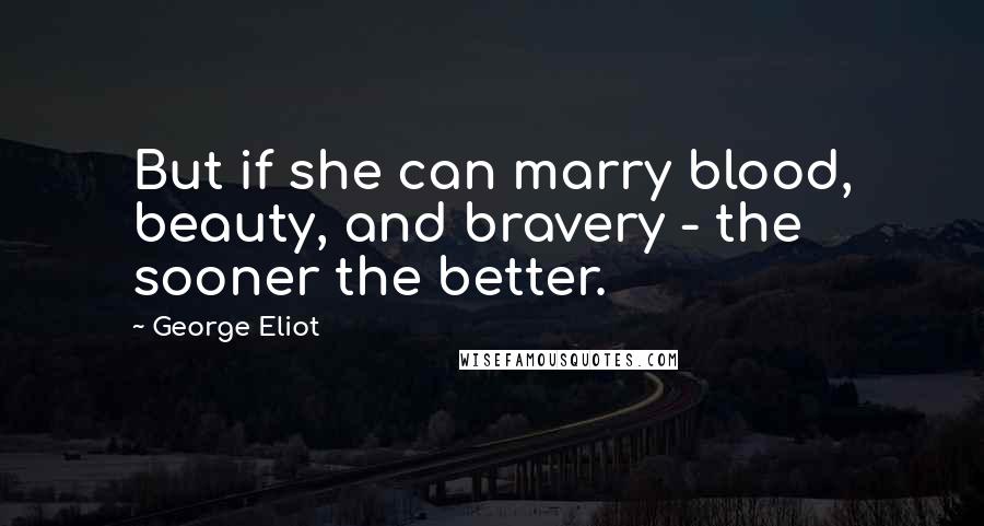 George Eliot Quotes: But if she can marry blood, beauty, and bravery - the sooner the better.