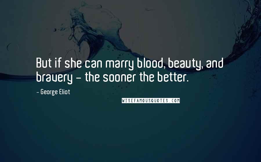 George Eliot Quotes: But if she can marry blood, beauty, and bravery - the sooner the better.