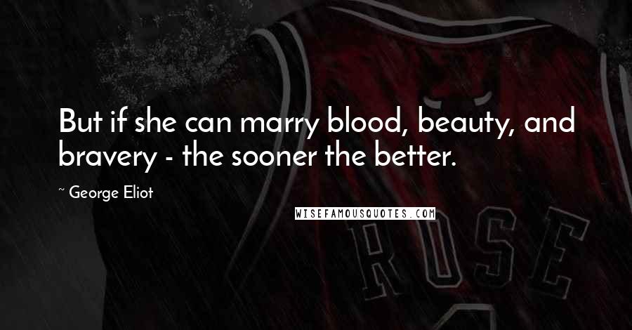 George Eliot Quotes: But if she can marry blood, beauty, and bravery - the sooner the better.