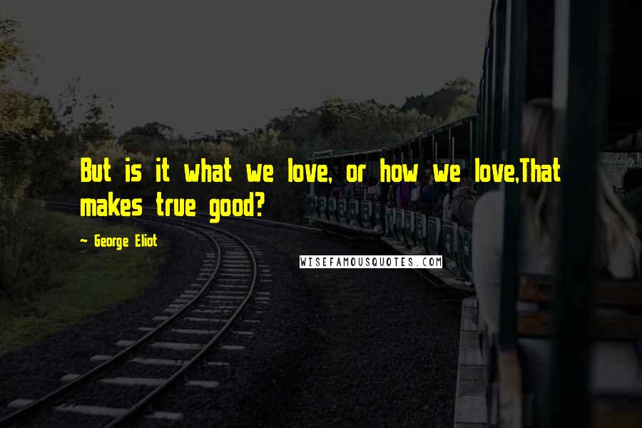 George Eliot Quotes: But is it what we love, or how we love,That makes true good?