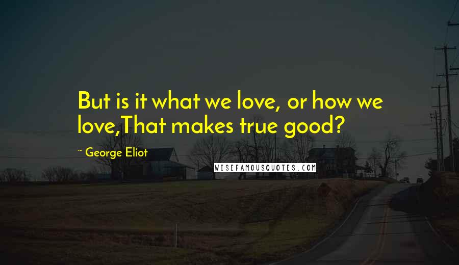 George Eliot Quotes: But is it what we love, or how we love,That makes true good?