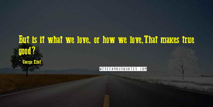 George Eliot Quotes: But is it what we love, or how we love,That makes true good?