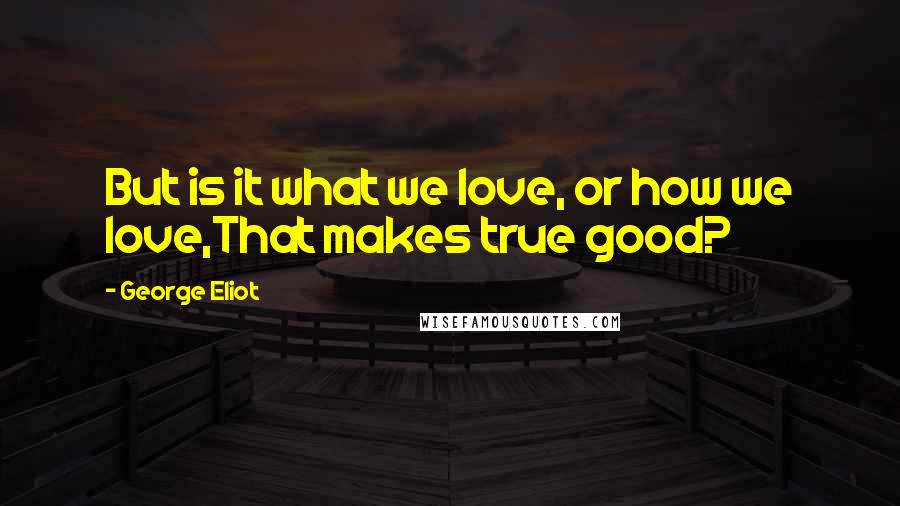 George Eliot Quotes: But is it what we love, or how we love,That makes true good?