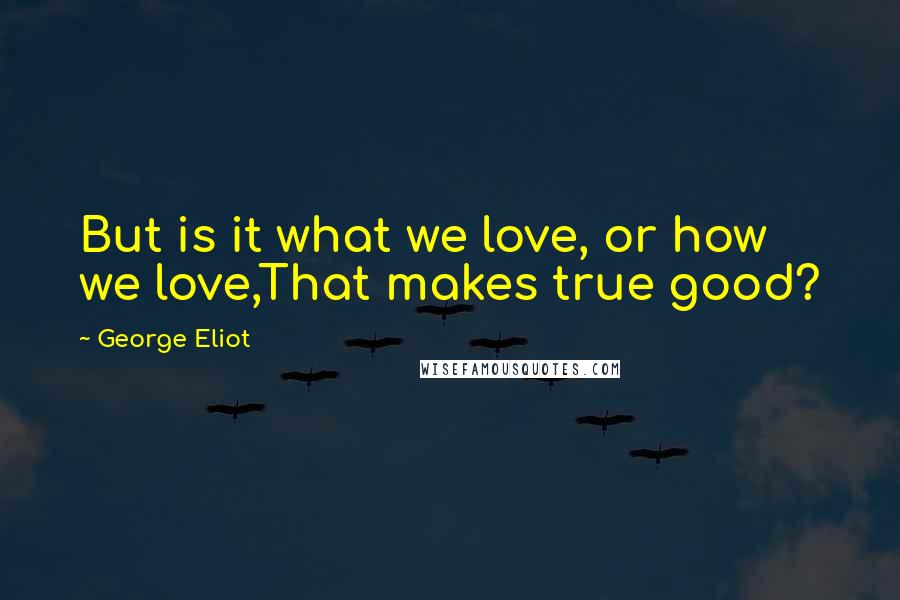 George Eliot Quotes: But is it what we love, or how we love,That makes true good?