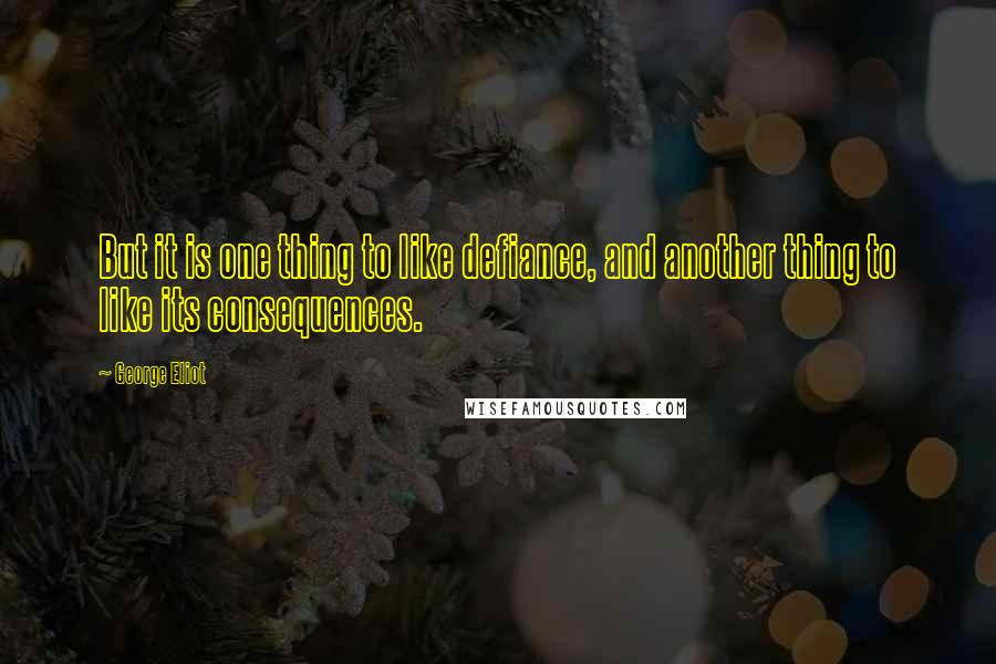 George Eliot Quotes: But it is one thing to like defiance, and another thing to like its consequences.
