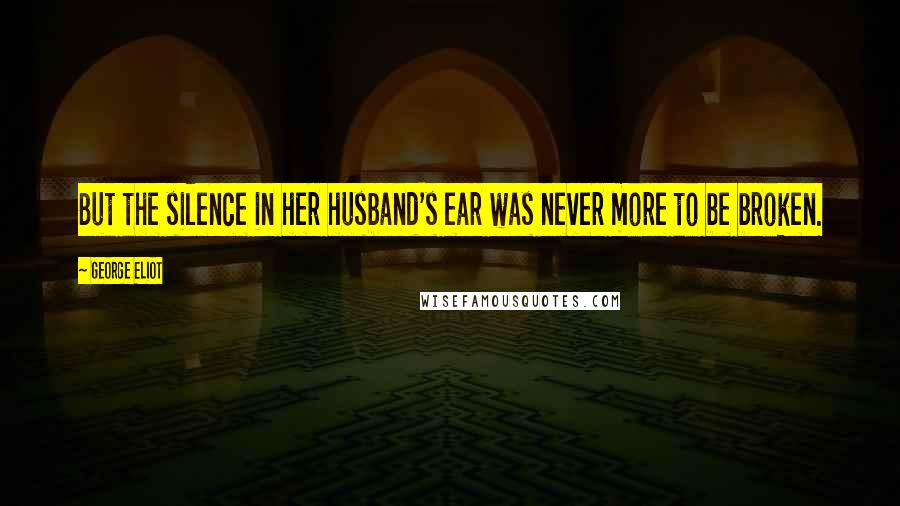 George Eliot Quotes: But the silence in her husband's ear was never more to be broken.