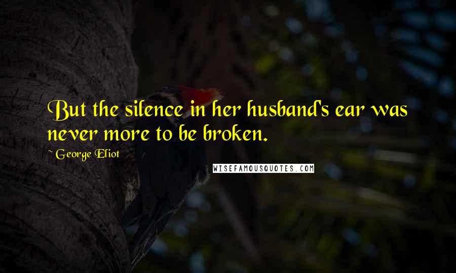 George Eliot Quotes: But the silence in her husband's ear was never more to be broken.