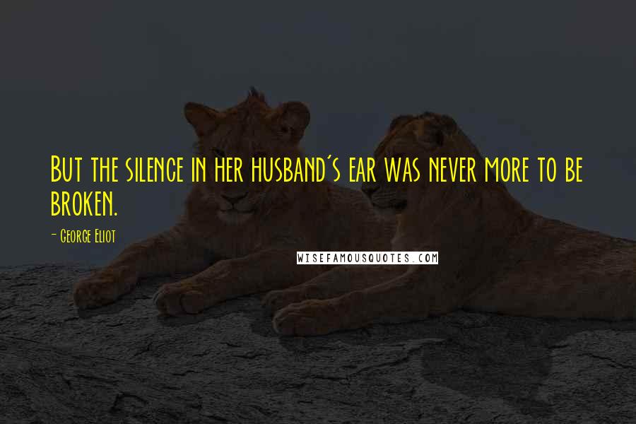 George Eliot Quotes: But the silence in her husband's ear was never more to be broken.