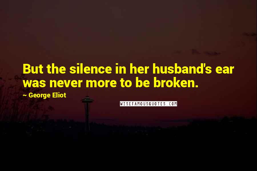 George Eliot Quotes: But the silence in her husband's ear was never more to be broken.