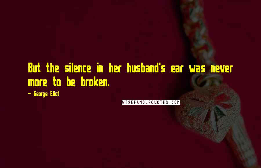 George Eliot Quotes: But the silence in her husband's ear was never more to be broken.