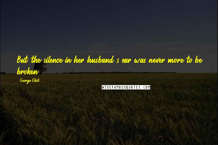 George Eliot Quotes: But the silence in her husband's ear was never more to be broken.