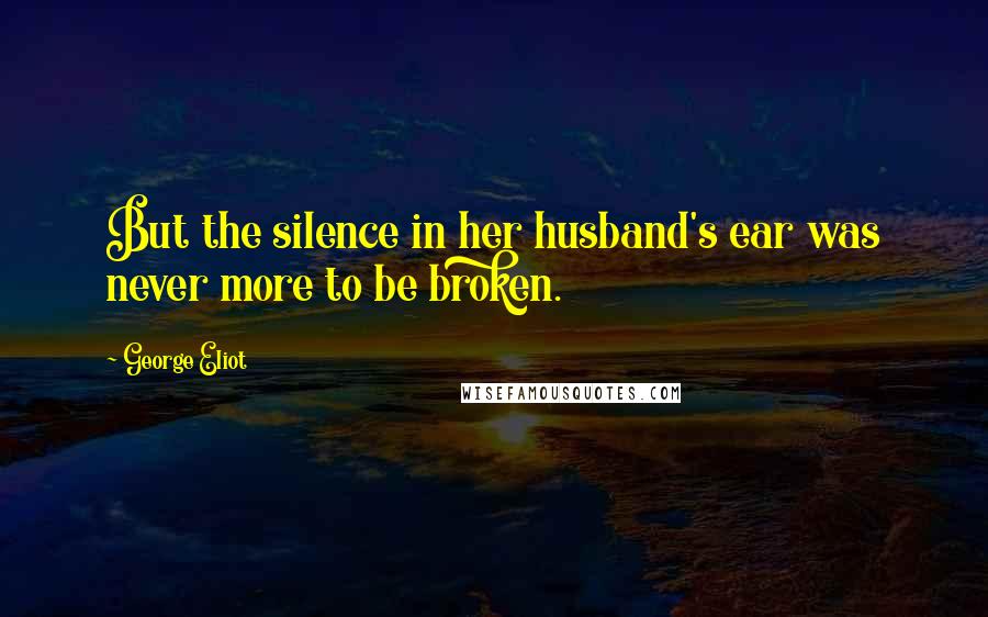 George Eliot Quotes: But the silence in her husband's ear was never more to be broken.