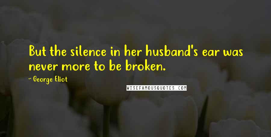 George Eliot Quotes: But the silence in her husband's ear was never more to be broken.