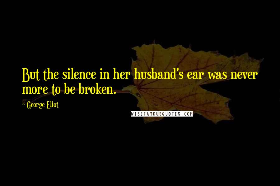 George Eliot Quotes: But the silence in her husband's ear was never more to be broken.